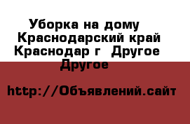 Уборка на дому. - Краснодарский край, Краснодар г. Другое » Другое   